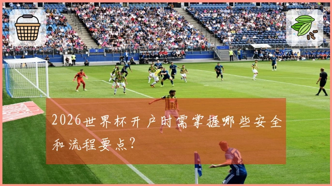 2026世界杯开户时需掌握哪些安全和流程要点？