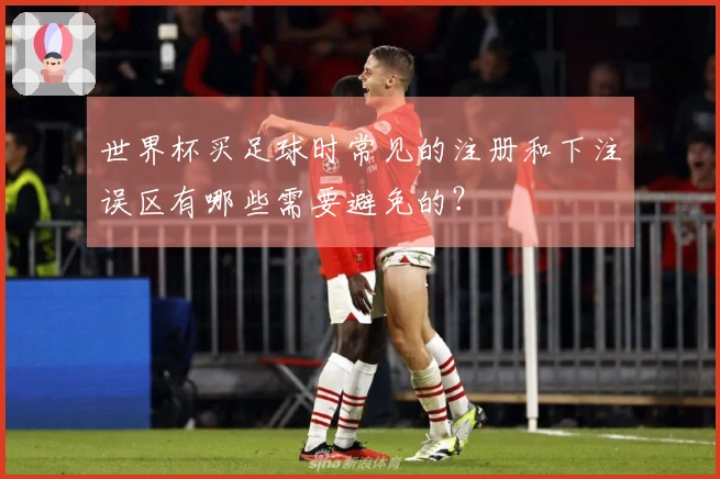 世界杯买足球时常见的注册和下注误区有哪些需要避免的？