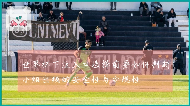 世界杯下注入口选择前要如何判断小组出线的安全性与合规性