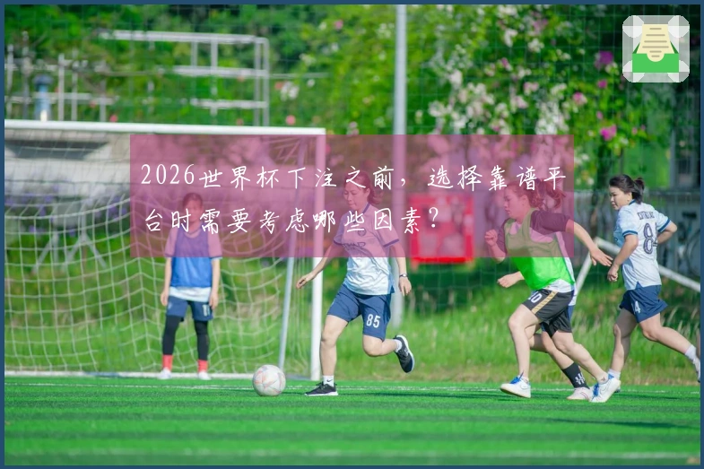 2026世界杯下注之前，选择靠谱平台时需要考虑哪些因素？