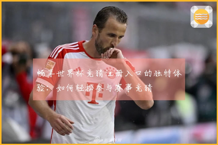 畅享世界杯竞猜注册入口的独特体验：如何轻松参与赛事竞猜