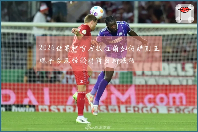 2026世界杯官方投注前如何辨别正规平台及强弱对阵分析技巧