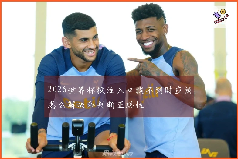 2026世界杯投注入口找不到时应该怎么解决和判断正规性