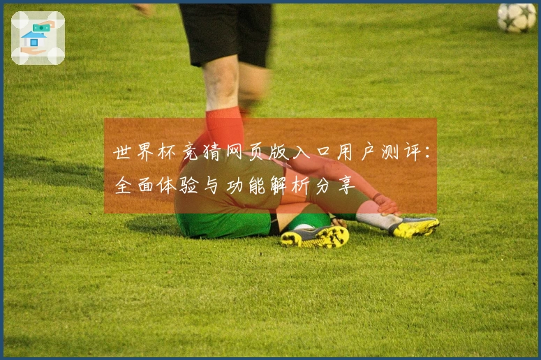 世界杯竞猜网页版入口用户测评：全面体验与功能解析分享