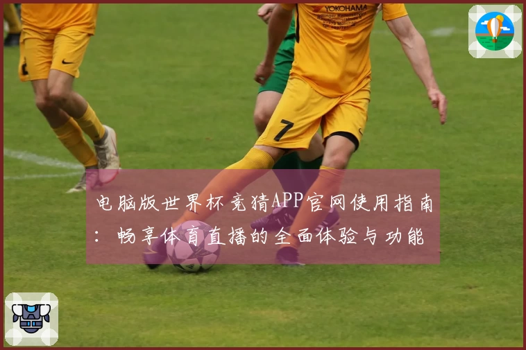 电脑版世界杯竞猜APP官网使用指南：畅享体育直播的全面体验与功能介绍