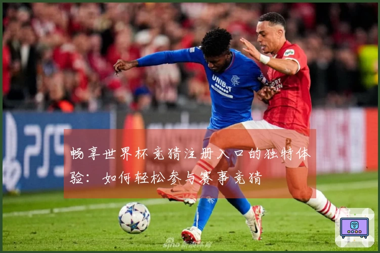 畅享世界杯竞猜注册入口的独特体验：如何轻松参与赛事竞猜