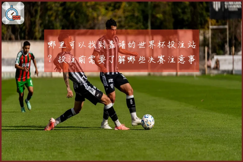 哪里可以找到靠谱的世界杯投注站？投注前需要了解哪些决赛注意事项