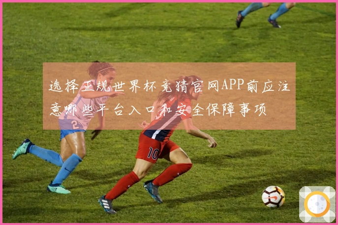 选择正规世界杯竞猜官网APP前应注意哪些平台入口和安全保障事项