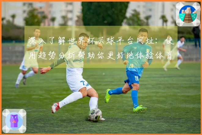 深入了解世界杯买球平台网址：使用趋势分析帮助你更好地体验体育直播