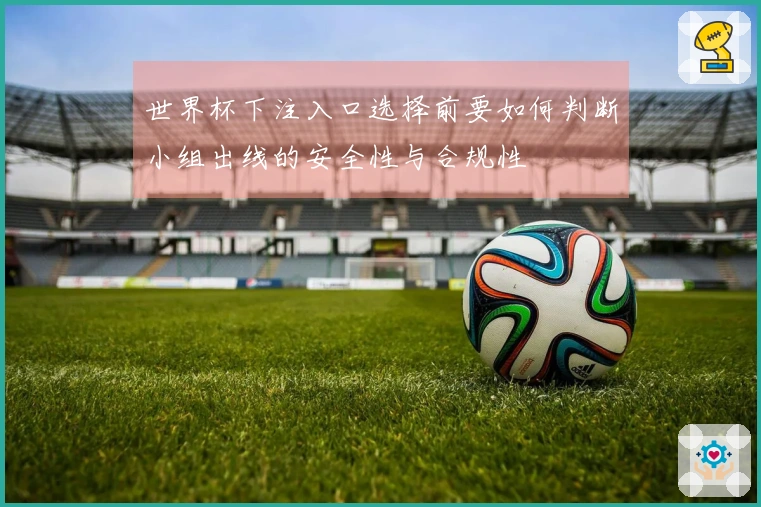 世界杯下注入口选择前要如何判断小组出线的安全性与合规性