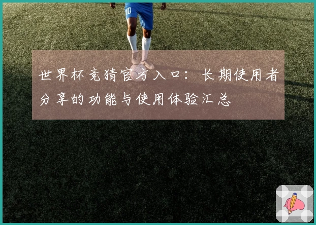 世界杯竞猜官方入口：长期使用者分享的功能与使用体验汇总