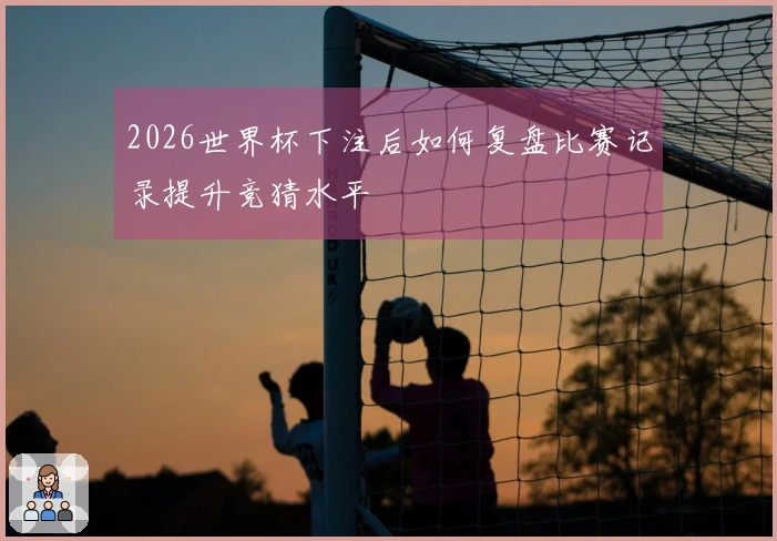2026世界杯下注后如何复盘比赛记录提升竞猜水平