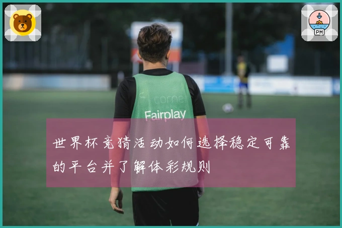 世界杯竞猜活动如何选择稳定可靠的平台并了解体彩规则