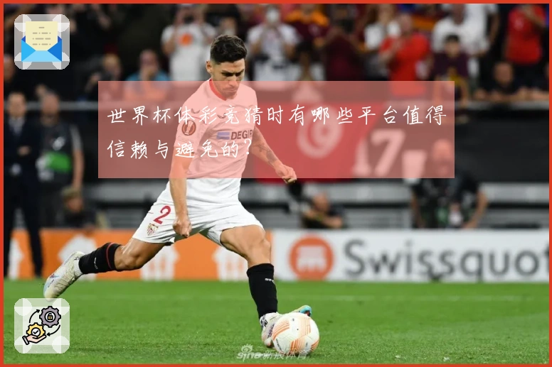 世界杯体彩竞猜时有哪些平台值得信赖与避免的？