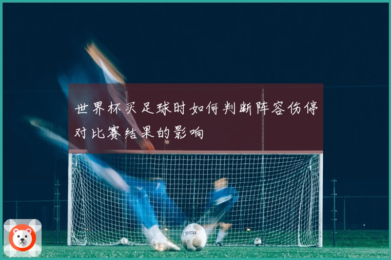 世界杯买足球时如何判断阵容伤停对比赛结果的影响