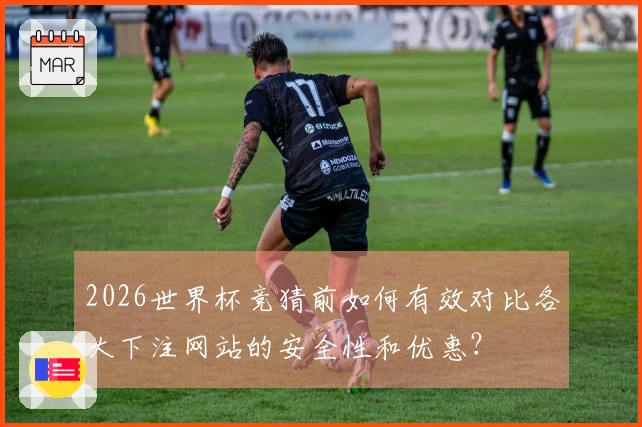 2026世界杯竞猜前如何有效对比各大下注网站的安全性和优惠？