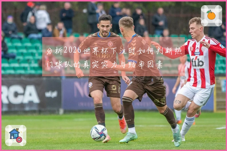 分析2026世界杯下注时如何判断热门球队的真实实力与赔率因素