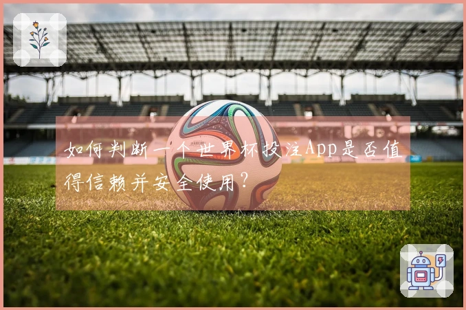 如何判断一个世界杯投注App是否值得信赖并安全使用？