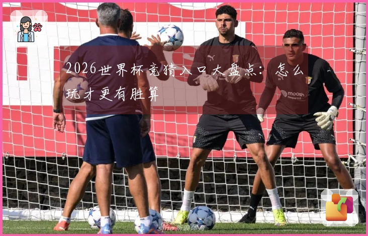2026世界杯竞猜入口大盘点:怎么玩才更有胜算