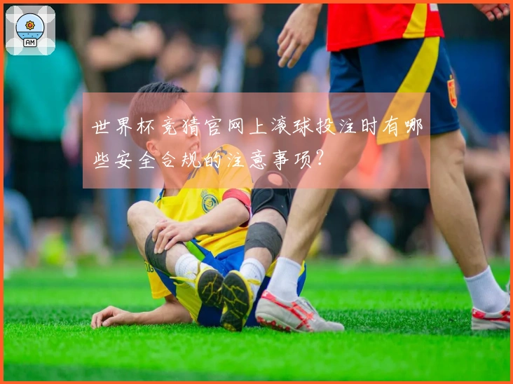 世界杯竞猜官网上滚球投注时有哪些安全合规的注意事项？