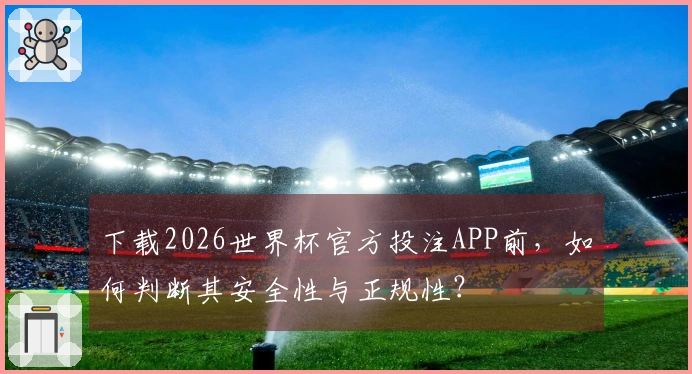 下载2026世界杯官方投注APP前，如何判断其安全性与正规性？