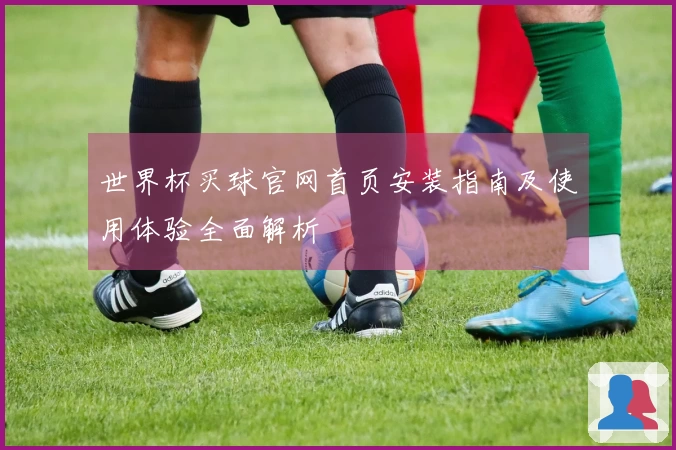 世界杯买球官网首页安装指南及使用体验全面解析
