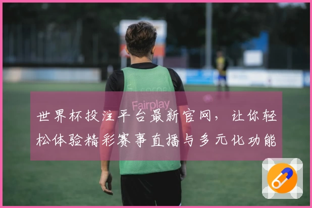 世界杯投注平台最新官网，让你轻松体验精彩赛事直播与多元化功能分析