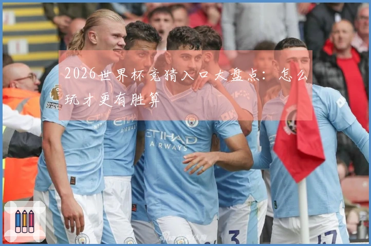 2026世界杯竞猜入口大盘点：怎么玩才更有胜算