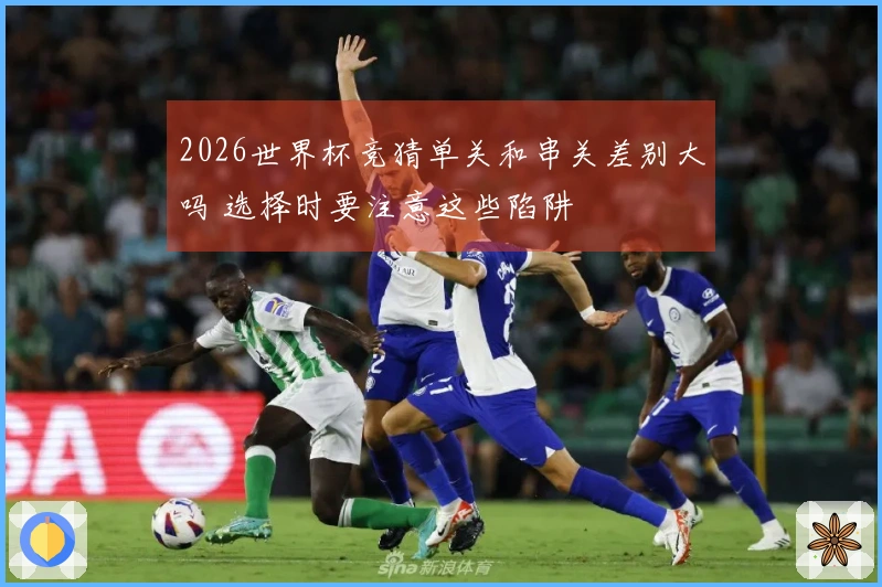 2026世界杯竞猜单关和串关差别大吗 选择时要注意这些陷阱
