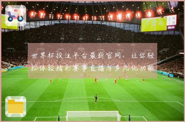 世界杯投注平台最新官网，让你轻松体验精彩赛事直播与多元化功能分析