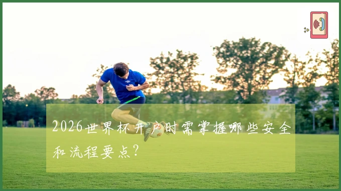 2026世界杯开户时需掌握哪些安全和流程要点？