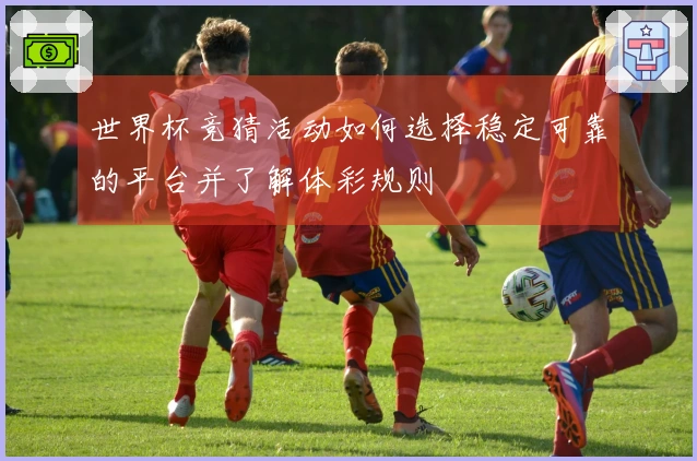 世界杯竞猜活动如何选择稳定可靠的平台并了解体彩规则